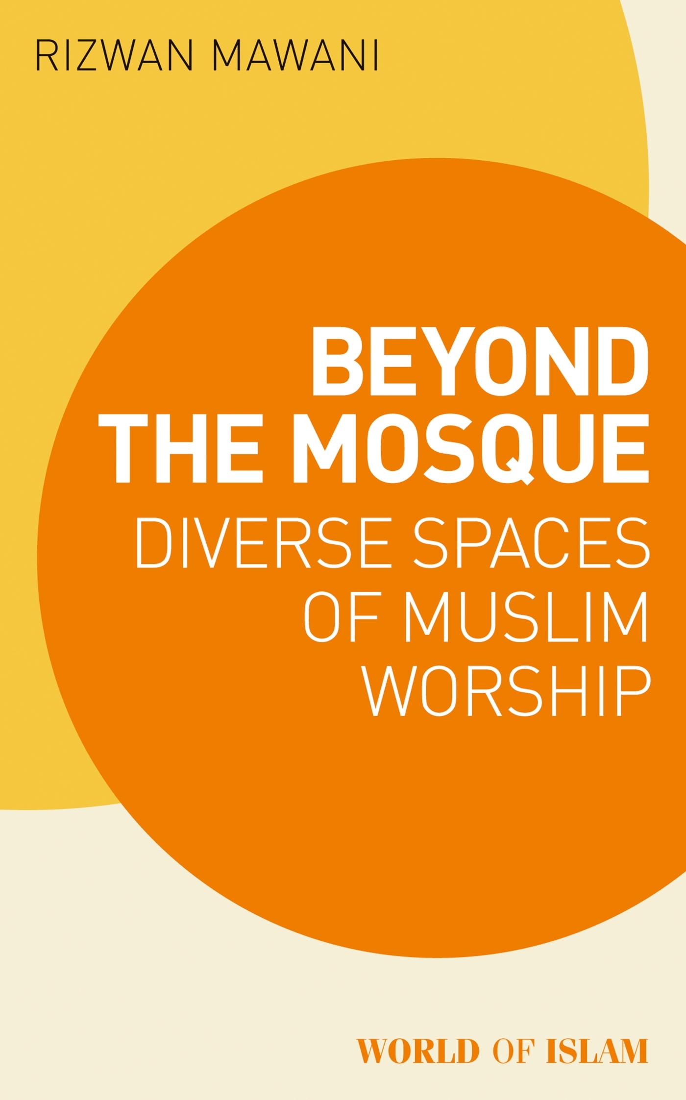 Beyond the Mosque: Diverse Spaces of Muslim Worship by Rizwan Mawani