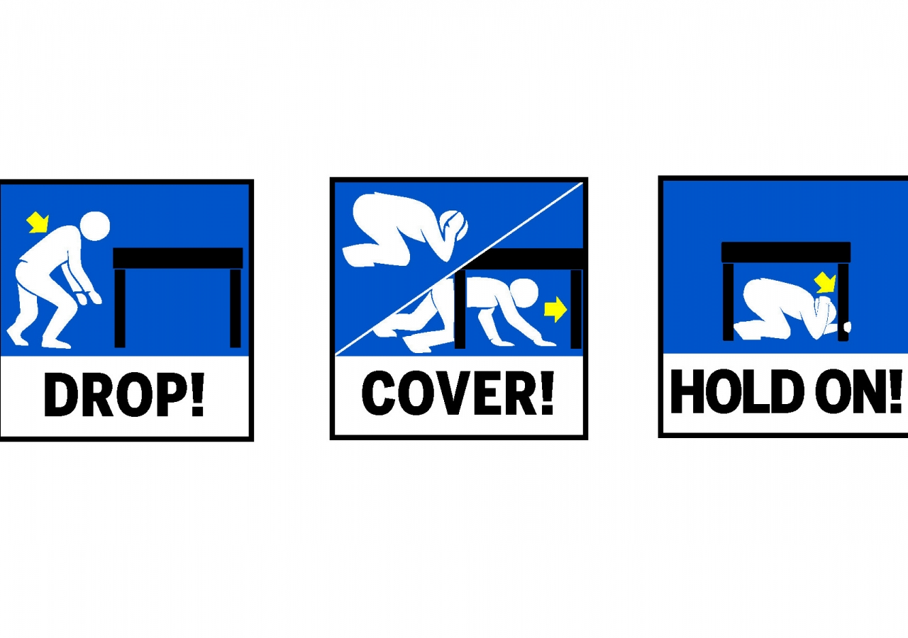 Be prepared to protect yourself during an earthquake: 1. DROP and make yourself small; 2. Take COVER under a shelter; and 3. HOLD ON until the shaking stops. FOCUS